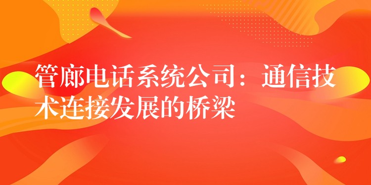  管廊电话系统公司：通信技术连接发展的桥梁