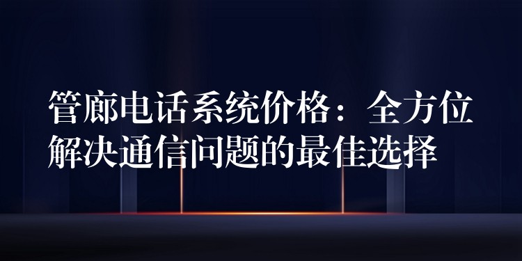 管廊电话系统价格:全方位解决通信问题的最佳选择 管廊电话系统价格:全方位解决通信问题的最佳选择