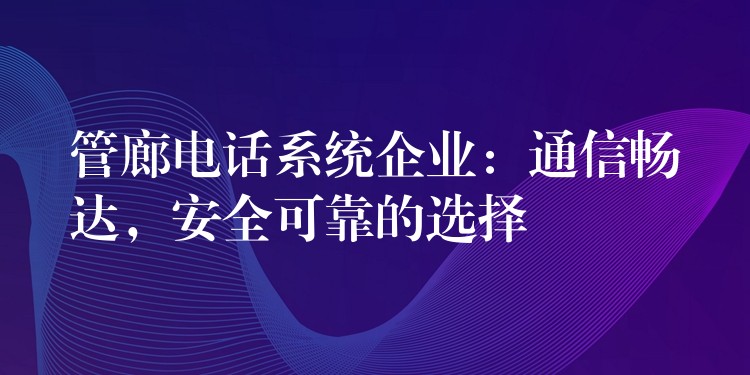 管廊电话系统企业:通信畅达,安全可靠的选择 管廊电话系统企业:通信畅达,安全可靠的选择