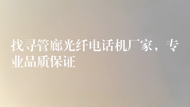 找寻管廊光纤电话机厂家,专业品质保证 找寻管廊光纤电话机厂家,专业品质保证