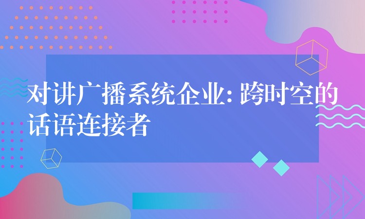 对讲广播系统企业: 跨时空的话语连接者 对讲广播系统企业: 跨时空的话语连接者
