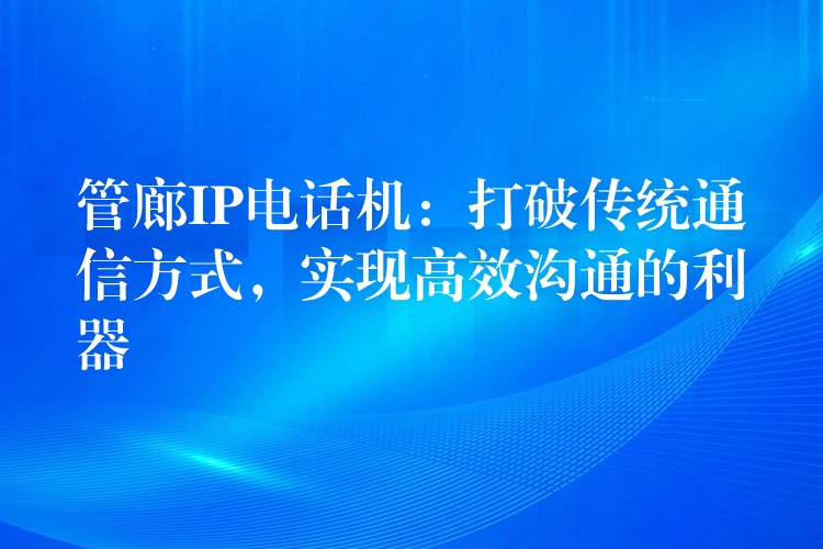 管廊IP电话机:打破传统通信方式,实现高效沟通的利器 管廊IP电话机:打破传统通信方式,实现高效沟通的利器
