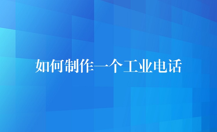如何制作一个工业电话 如何制作一个工业电话