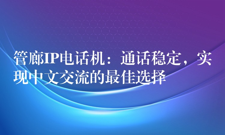 管廊IP电话机:通话稳定,实现中文交流的最佳选择 管廊IP电话机:通话稳定,实现中文交流的最佳选择
