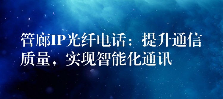 管廊IP光纤电话:提升通信质量,实现智能化通讯 管廊IP光纤电话:提升通信质量,实现智能化通讯