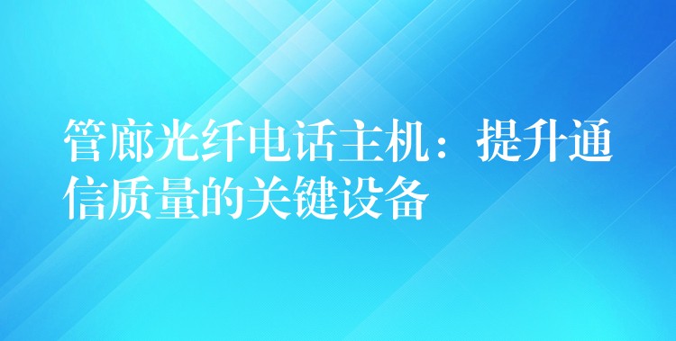  管廊光纤电话主机：提升通信质量的关键设备