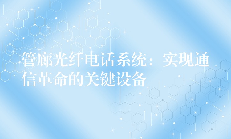  管廊光纤电话系统：实现通信革命的关键设备