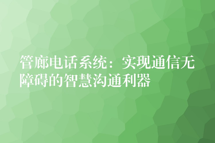 管廊电话系统:实现通信无障碍的智慧沟通利器 管廊电话系统:实现通信无障碍的智慧沟通利器