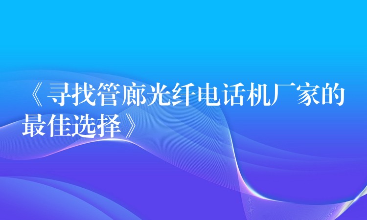 《寻找管廊光纤电话机厂家的最佳选择》 《寻找管廊光纤电话机厂家的最佳选择》