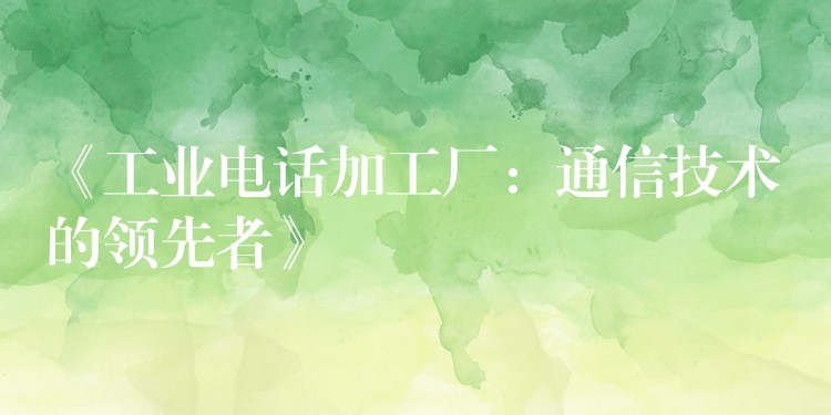 《工业电话加工厂:通信技术的领先者》 《工业电话加工厂:通信技术的领先者》