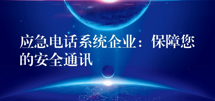 应急电话系统企业:保障您的安全通讯 应急电话系统企业:保障您的安全通讯
