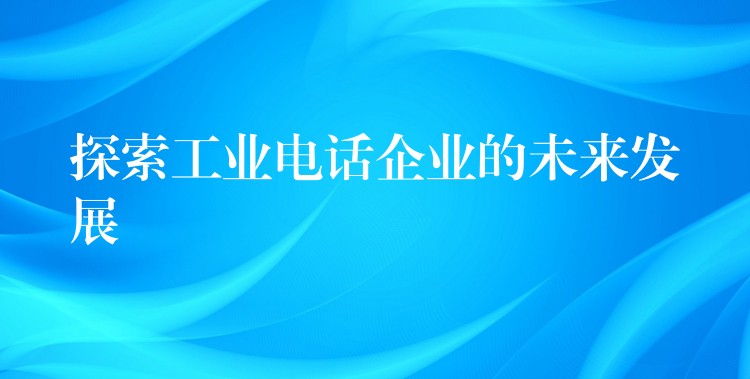 探索工业电话企业的未来发展 探索工业电话企业的未来发展