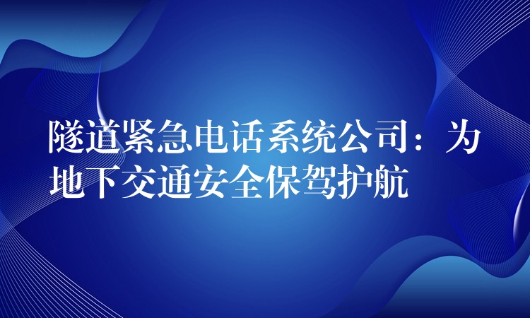 隧道紧急电话系统公司:为地下交通安全保驾护航 隧道紧急电话系统公司:为地下交通安全保驾护航