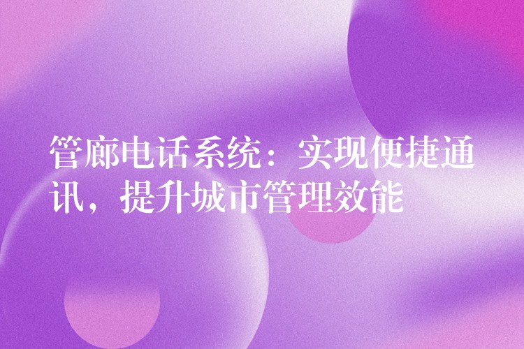 管廊电话系统:实现便捷通讯,提升城市管理效能 管廊电话系统:实现便捷通讯,提升城市管理效能