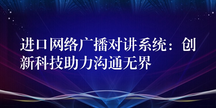  进口网络广播对讲系统：创新科技助力沟通无界