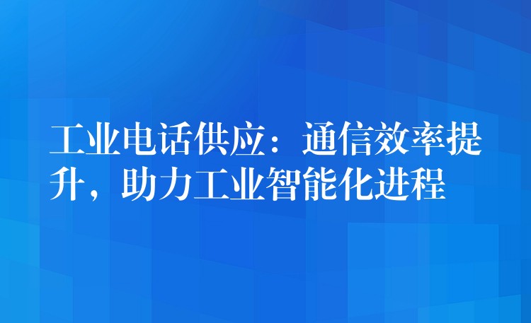 工业电话供应:通信效率提升,助力工业智能化进程 工业电话供应:通信效率提升,助力工业智能化进程