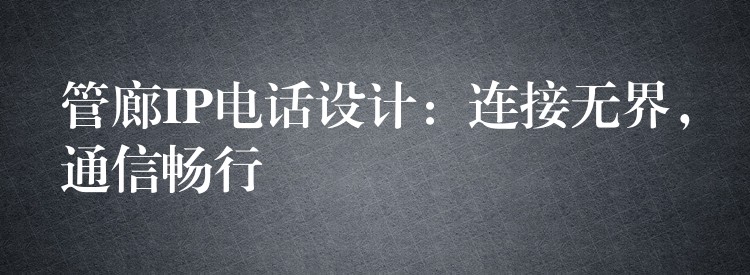 管廊IP电话设计:连接无界,通信畅行 管廊IP电话设计:连接无界,通信畅行