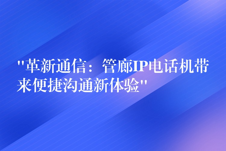  “革新通信：管廊IP电话机带来便捷沟通新体验”