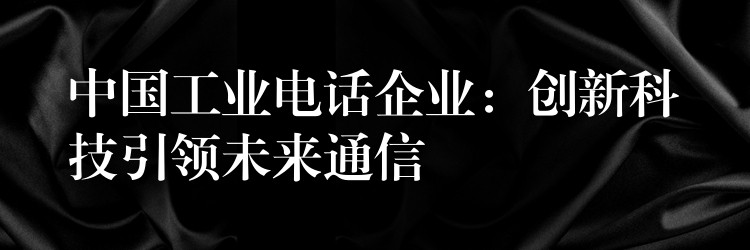 中国工业电话企业:创新科技引领未来通信 中国工业电话企业:创新科技引领未来通信