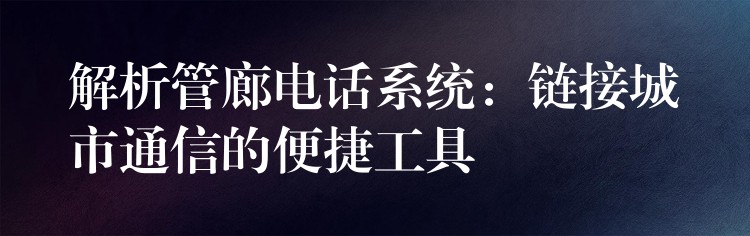 解析管廊电话系统:链接城市通信的便捷工具 解析管廊电话系统:链接城市通信的便捷工具