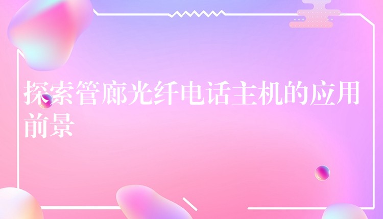 探索管廊光纤电话主机的应用前景 探索管廊光纤电话主机的应用前景