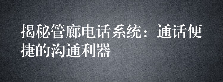 揭秘管廊电话系统:通话便捷的沟通利器 揭秘管廊电话系统:通话便捷的沟通利器