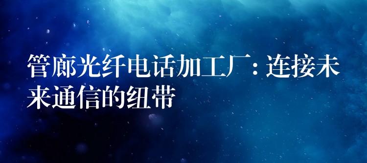 管廊光纤电话加工厂: 连接未来通信的纽带 管廊光纤电话加工厂: 连接未来通信的纽带