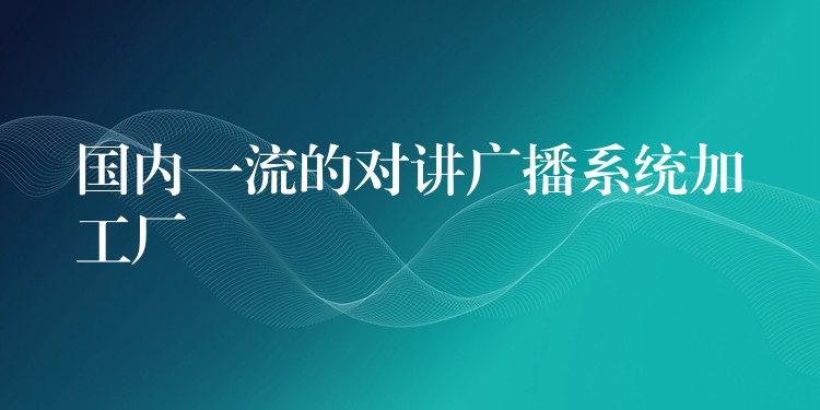 国内一流的对讲广播系统加工厂 国内一流的对讲广播系统加工厂