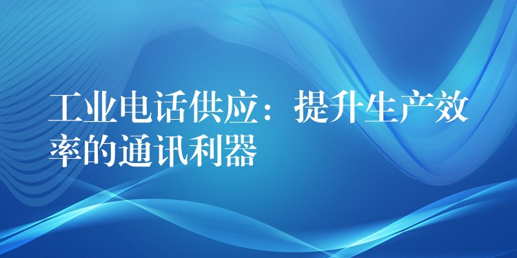 工业电话供应:提升生产效率的通讯利器 工业电话供应:提升生产效率的通讯利器