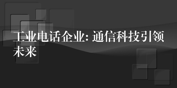 工业电话企业: 通信科技引领未来 工业电话企业: 通信科技引领未来