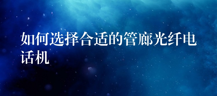如何选择合适的管廊光纤电话机 如何选择合适的管廊光纤电话机