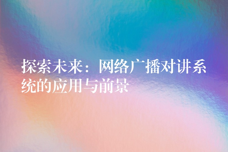 探索未来:网络广播对讲系统的应用与前景 探索未来:网络广播对讲系统的应用与前景