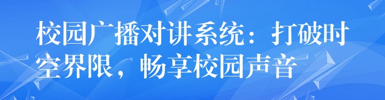 校园广播对讲系统:打破时空界限,畅享校园声音 校园广播对讲系统:打破时空界限,畅享校园声音