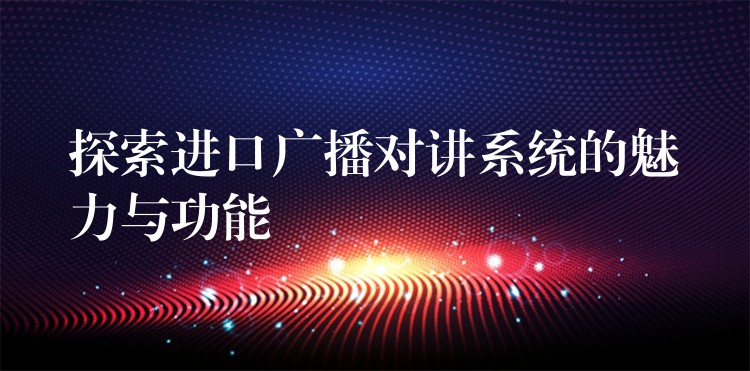 探索进口广播对讲系统的魅力与功能 探索进口广播对讲系统的魅力与功能