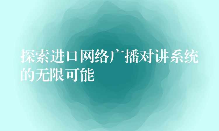 探索进口网络广播对讲系统的无限可能 探索进口网络广播对讲系统的无限可能