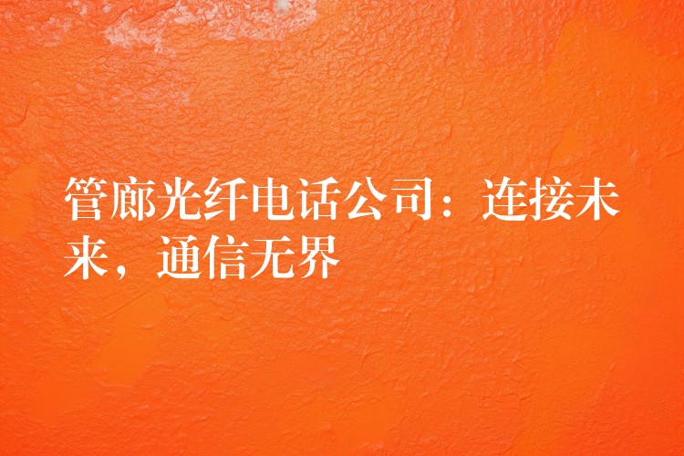 管廊光纤电话公司:连接未来,通信无界 管廊光纤电话公司:连接未来,通信无界