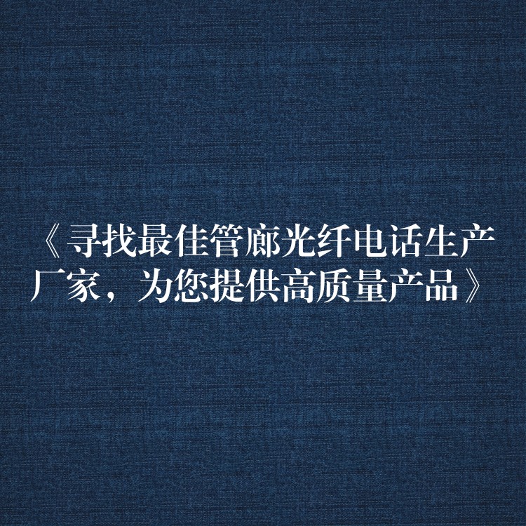《寻找最佳管廊光纤电话生产厂家,为您提供高质量产品》 《寻找最佳管廊光纤电话生产厂家,为您提供高质量产品》