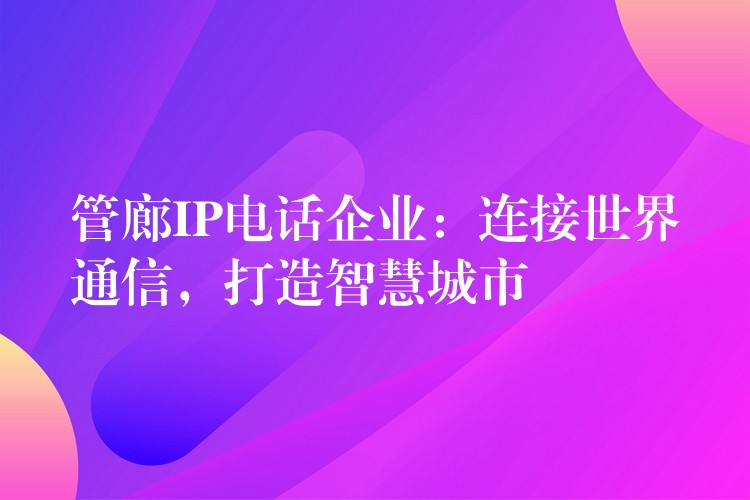 管廊IP电话企业:连接世界通信,打造智慧城市 管廊IP电话企业:连接世界通信,打造智慧城市