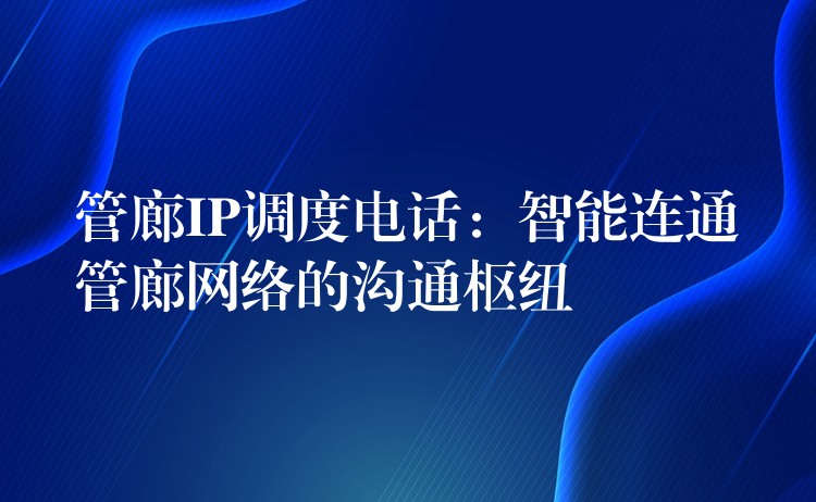 管廊IP调度电话:智能连通管廊网络的沟通枢纽 管廊IP调度电话:智能连通管廊网络的沟通枢纽