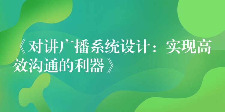 《对讲广播系统设计:实现高效沟通的利器》 《对讲广播系统设计:实现高效沟通的利器》