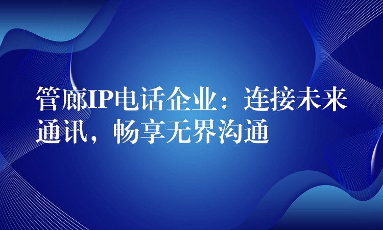 管廊IP电话企业:连接未来通讯,畅享无界沟通 管廊IP电话企业:连接未来通讯,畅享无界沟通