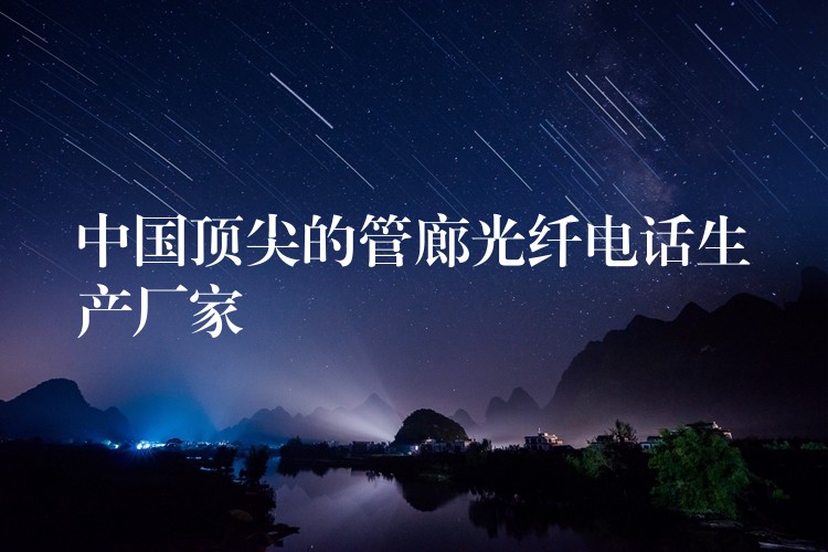 中国顶尖的管廊光纤电话生产厂家 中国顶尖的管廊光纤电话生产厂家
