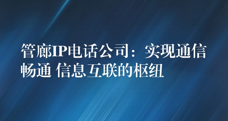 管廊IP电话公司:实现通信畅通 信息互联的枢纽 管廊IP电话公司:实现通信畅通 信息互联的枢纽