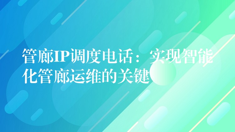  管廊IP调度电话：实现智能化管廊运维的关键