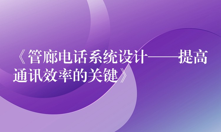 《管廊电话系统设计——提高通讯效率的关键》 《管廊电话系统设计——提高通讯效率的关键》