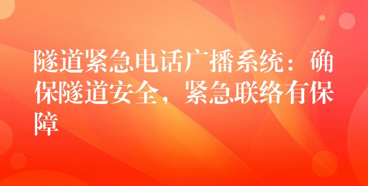 隧道紧急电话广播系统:确保隧道安全,紧急联络有保障 隧道紧急电话广播系统:确保隧道安全,紧急联络有保障