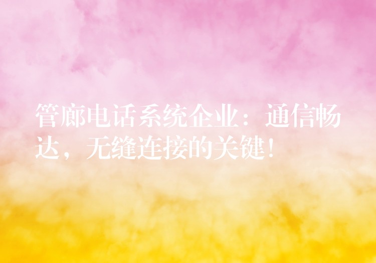 管廊电话系统企业:通信畅达,无缝连接的关键! 管廊电话系统企业:通信畅达,无缝连接的关键!