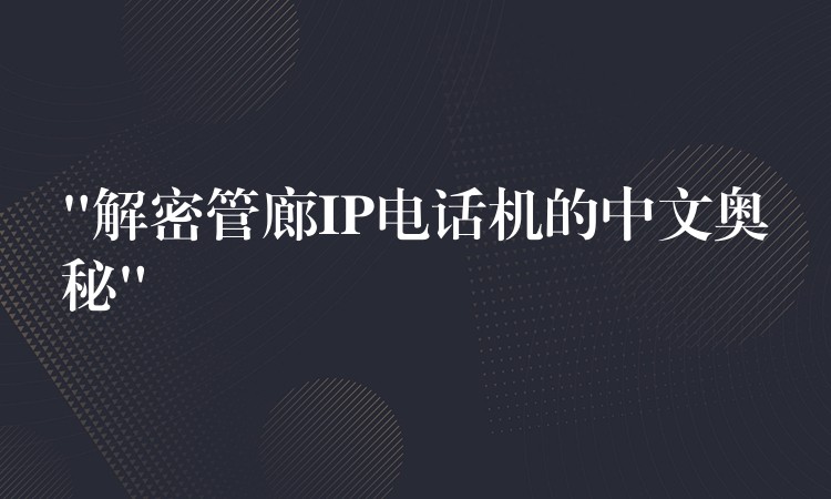 “解密管廊IP电话机的中文奥秘”