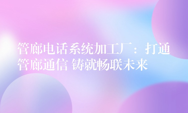 管廊电话系统加工厂:打通管廊通信 铸就畅联未来 管廊电话系统加工厂:打通管廊通信 铸就畅联未来