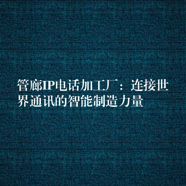 管廊IP电话加工厂:连接世界通讯的智能制造力量 管廊IP电话加工厂:连接世界通讯的智能制造力量